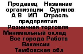 Продавец › Название организации ­ Суринов А.В., ИП › Отрасль предприятия ­ Розничная торговля › Минимальный оклад ­ 1 - Все города Работа » Вакансии   . Тамбовская обл.,Моршанск г.